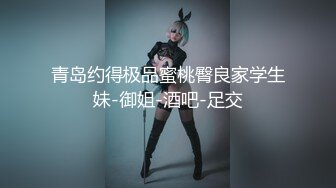 青岛约得极品蜜桃臀良家学生妹-御姐-酒吧-足交