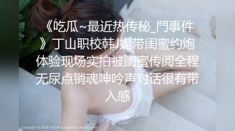 《吃瓜~最近热传秘_門事件》丁山职校韩J妮带闺蜜约炮体验现场实拍被闺蜜传阅全程无尿点销魂呻吟声对话很有带入感