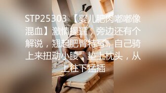 STP25303 【婴儿肥肉嘟嘟像混血】激情操逼，旁边还有个解说，翘起肥臀特写，自己骑上来扭动小腰，垫上枕头，从上往下猛插