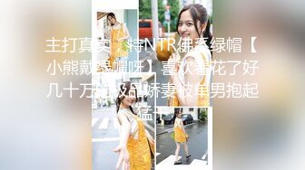 主打真实，特NTR佛系绿帽【小熊戴绿帽呀】喜欢看花了好几十万的极品娇妻被单男抱起猛干