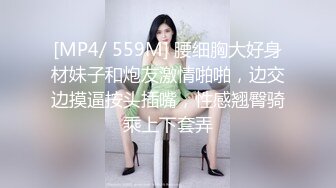 [MP4/ 559M] 腰细胸大好身材妹子和炮友激情啪啪，边交边摸逼按头插嘴，性感翘臀骑乘上下套弄