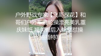 户外野战专家【飞哥探花】和哥们户外车震轮操漂亮美乳重庆妹纸 翘美臀后入轮插怼操 抽插特写