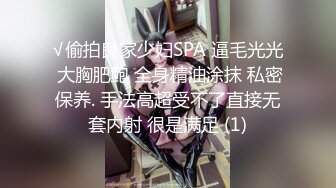 √偷拍良家少妇SPA 逼毛光光 大胸肥鲍 全身精油涂抹 私密保养. 手法高超受不了直接无套内射 很是满足 (1)