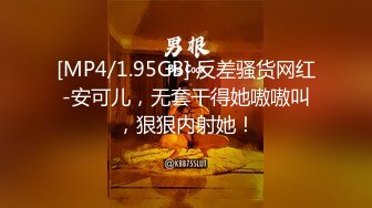 [MP4/1.95GB] 反差骚货网红-安可儿，无套干得她嗷嗷叫，狠狠内射她！