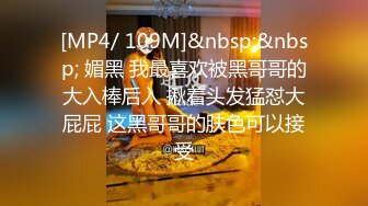 [MP4/ 109M]&nbsp;&nbsp; 媚黑 我最喜欢被黑哥哥的大入棒后入 揪着头发猛怼大屁屁 这黑哥哥的肤色可以接受