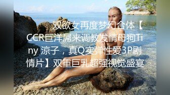 ⚫️⚫️双欲女再度梦幻合体【CCR巨洋屌来调教发情母狗Tiny 涼子，真Q实弹性爱3P剧情片】双重巨乳超强视觉盛宴