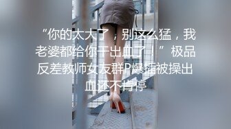 “你的太大了，别这么猛，我老婆都给你干出血了！”极品反差教师女友群P爆插被操出血还不肯停