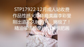 STP17922 12月成人站收费作品性感火辣华裔美眉李彩斐刚出道不久时的片，嫩极了！精油催情按摩打炮BB很肥画面诱人