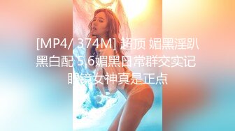 [MP4/ 374M] 超顶 媚黑淫趴黑白配 5.6媚黑日常群交实记 眼镜女神真是正点