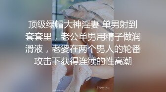 顶级绿帽大神淫妻 单男射到套套里，老公单男用精子做润滑液，老婆在两个男人的轮番攻击下获得连续的性高潮