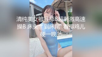 清纯美女被狂舔B超刺激高速操B 床头艹到床尾  看得鸡儿硬一晚上