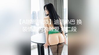 【AI换脸视频】迪丽热巴 换装情趣内衣做爱 第二段