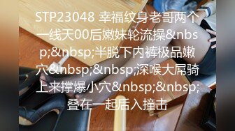 STP23048 幸福纹身老哥两个一线天00后嫩妹轮流操&nbsp;&nbsp;半脱下内裤极品嫩穴&nbsp;&nbsp;深喉大屌骑上来撑爆小穴&nbsp;&nbsp;叠在一起后入撞击