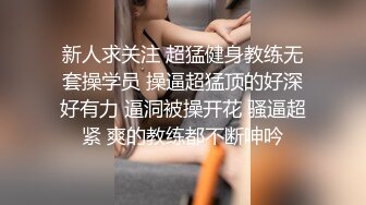 新人求关注 超猛健身教练无套操学员 操逼超猛顶的好深好有力 逼洞被操开花 骚逼超紧 爽的教练都不断呻吟