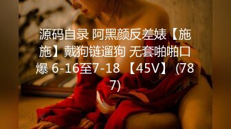 源码自录 阿黑颜反差婊【施施】戴狗链遛狗 无套啪啪口爆 6-16至7-18 【45V】 (787)