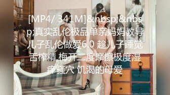 [MP4/ 341M]&nbsp;&nbsp;真实乱伦极品单亲妈妈教导儿子乱伦做爱6.0 趁儿子睡觉舌榨精 梅开二度摩擦极度湿痒骚穴 饥渴的母爱