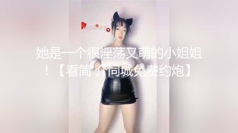 她是一个很淫荡又萌的小姐姐！【看简 介同城免费约炮】