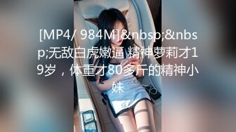 [MP4/ 984M]&nbsp;&nbsp;无敌白虎嫩逼 精神萝莉才19岁，体重才80多斤的精神小妹