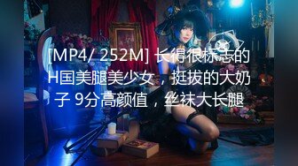 [MP4/ 252M] 长得很标志的H国美腿美少女，挺拔的大奶子 9分高颜值，丝袜大长腿