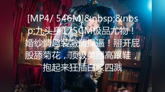 [MP4/ 546M]&nbsp;&nbsp;九头身175CM极品尤物！婚纱情趣装激情操逼！掰开屁股舔菊花，顶级美腿高跟鞋，抱起来狂插白浆四溅