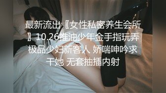 最新流出〖女性私密养生会所〗10.26推油少年金手指玩弄极品少妇新客人 娇喘呻吟求干她 无套抽插内射