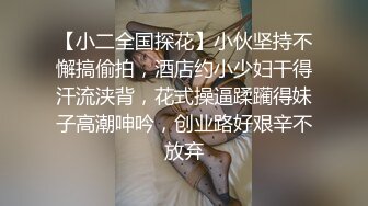 【小二全国探花】小伙坚持不懈搞偷拍，酒店约小少妇干得汗流浃背，花式操逼蹂躏得妹子高潮呻吟，创业路好艰辛不放弃