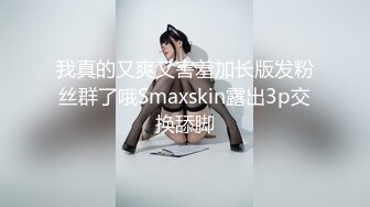 我真的又爽又害羞加长版发粉丝群了哦Smaxskin露出3p交换舔脚