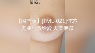 【国产版】[TML-021]佳芯 无业小叔给爱 天美传媒