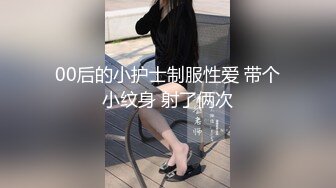 00后的小护士制服性爱 带个小纹身 射了俩次