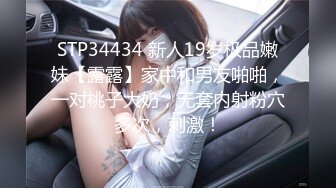 STP34434 新人19岁极品嫩妹【露露】家中和男友啪啪，一对桃子大奶，无套内射粉穴多次，刺激！