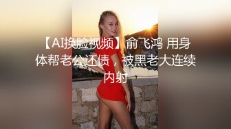 【AI换脸视频】俞飞鸿 用身体帮老公还债，被黑老大连续内射