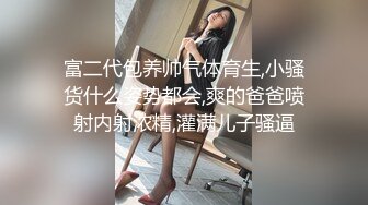 富二代包养帅气体育生,小骚货什么姿势都会,爽的爸爸喷射内射浓精,灌满儿子骚逼