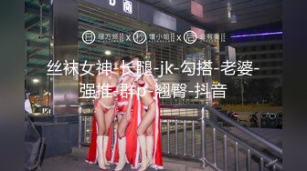 丝袜女神-长腿-jk-勾搭-老婆-强推-群p-翘臀-抖音