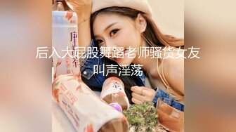 后入大屁股舞蹈老师骚货女友叫声淫荡