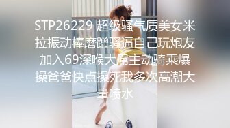 STP26229 超级骚气质美女米拉振动棒磨蹭骚逼自己玩炮友加入69深喉大屌主动骑乘爆操爸爸快点操死我多次高潮大量喷水