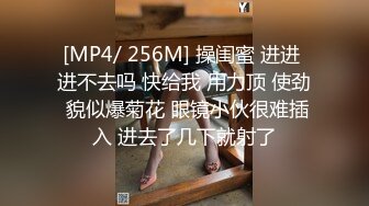 [MP4/ 256M] 操闺蜜 进进 进不去吗 快给我 用力顶 使劲 貌似爆菊花 眼镜小伙很难插入 进去了几下就射了