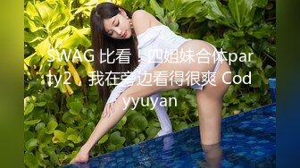 SWAG 比看！四姐妹合体party2，我在旁边看得很爽 Codyyuyan