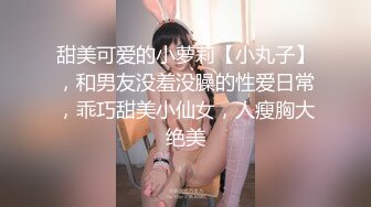 甜美可爱的小萝莉【小丸子】，和男友没羞没臊的性爱日常，乖巧甜美小仙女，人瘦胸大绝美