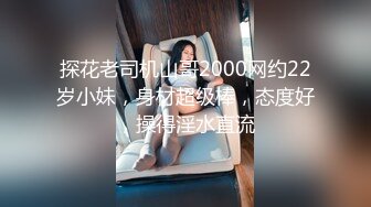 探花老司机山哥2000网约22岁小妹，身材超级棒，态度好，操得淫水直流