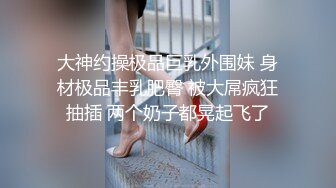 大神约操极品巨乳外围妹 身材极品丰乳肥臀 被大屌疯狂抽插 两个奶子都晃起飞了