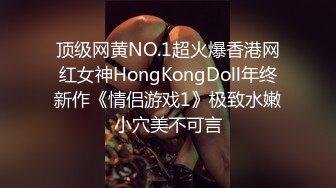 顶级网黄NO.1超火爆香港网红女神HongKongDoll年终新作《情侣游戏1》极致水嫩小穴美不可言