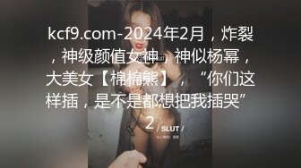 kcf9.com-2024年2月，炸裂，神级颜值女神，神似杨幂，大美女【棉棉熊】，“你们这样插，是不是都想把我插哭”2