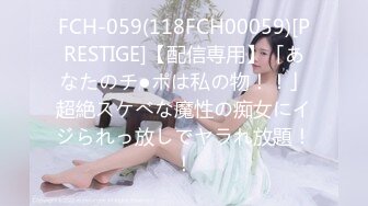 FCH-059(118FCH00059)[PRESTIGE]【配信専用】「あなたのチ●ポは私の物！！」超絶スケべな魔性の痴女にイジられっ放しでヤラれ放題！！