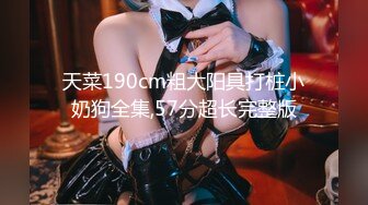 天菜190cm粗大阳具打桩小奶狗全集,57分超长完整版