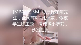 [MP4/ 513M] 歌厅探花陈先生，全网商K只此一家，今夜学生妹主题，清纯JK小萝莉，沙发后入