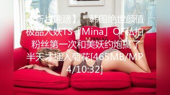 【新片速遞】 ✨韩国绝世颜值极品人妖TS「Mina」OF私拍 粉丝第一次和美妖约炮搞了半天才插入菊花[465MB/MP4/10:32]