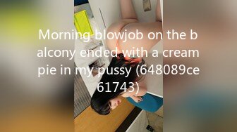 Morning blowjob on the balcony ended with a creampie in my pussy (648089ce61743)