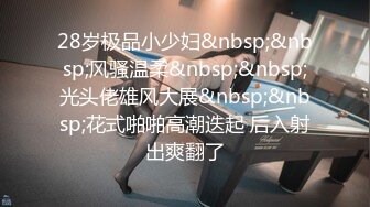 28岁极品小少妇&nbsp;&nbsp;风骚温柔&nbsp;&nbsp;光头佬雄风大展&nbsp;&nbsp;花式啪啪高潮迭起 后入射出爽翻了