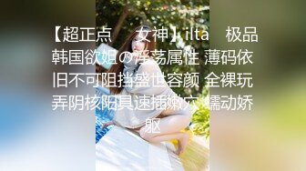 【超正点❤️女神】ilta✨ 极品韩国欲姐の淫荡属性 薄码依旧不可阻挡盛世容颜 全裸玩弄阴核阳具速插嫩穴 蠕动娇躯