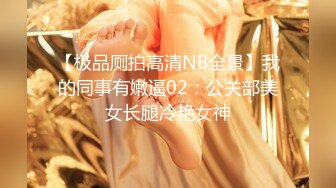 【极品厕拍高清NB全景】我的同事有嫩逼02：公关部美女长腿冷艳女神